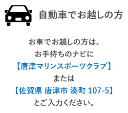 お車でお越しの方は、お手持ちのナビに【唐津マリンスポーツクラブ】または【佐賀県 唐津市 湊町 125-12】とご入力ください。