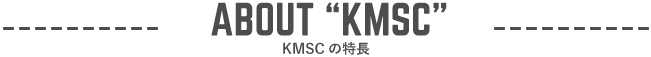 ABOUT “KMSC” KMSCについて