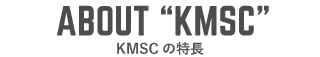 ABOUT “KMSC” KMSCについて